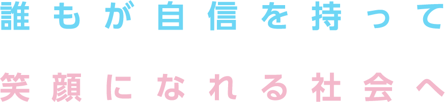 誰もが自信を持って笑顔になれる社会へ